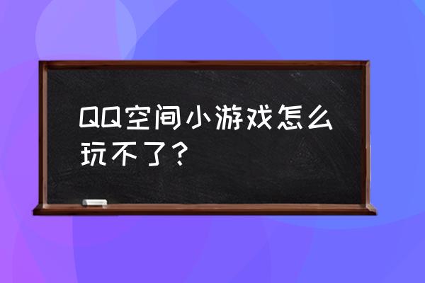 qq空间小游戏怎么没了 QQ空间小游戏怎么玩不了？