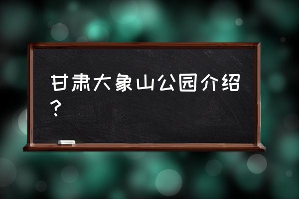 甘谷大象山介绍 甘肃大象山公园介绍？