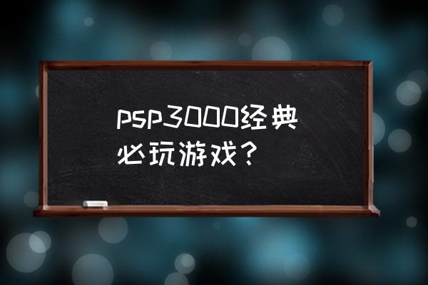 psp3000经典游戏 psp3000经典必玩游戏？