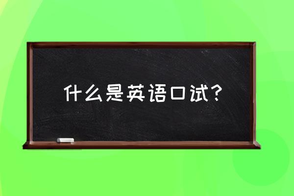 英语口试是干什么的 什么是英语口试？