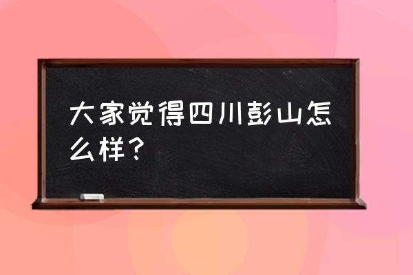 彭山富利新城 大家觉得四川彭山怎么样？