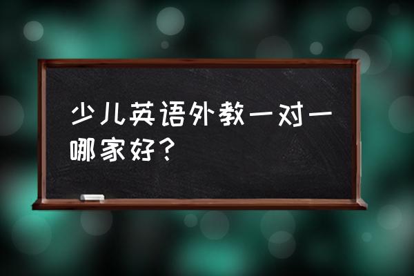 少儿英语一对一家教 少儿英语外教一对一哪家好？