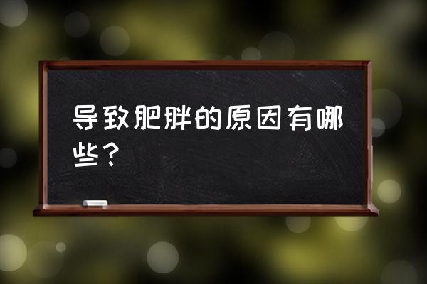 造成肥胖的真正原因 导致肥胖的原因有哪些？