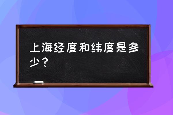 上海的经纬度分别是多少 上海经度和纬度是多少？