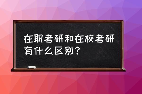 在职考研和在校考研的区别 在职考研和在校考研有什么区别？