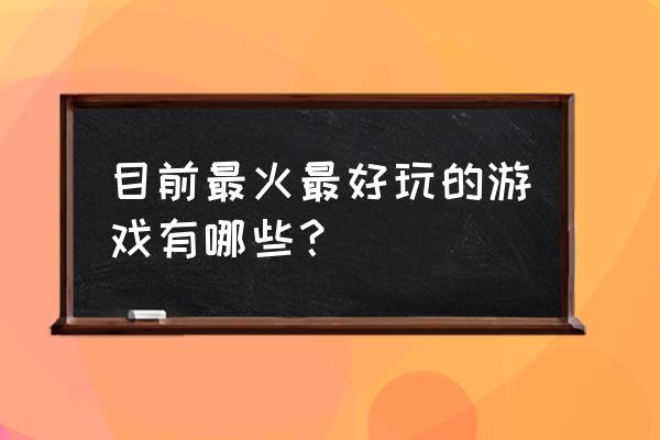 现在都有什么好玩的游戏 目前最火最好玩的游戏有哪些？