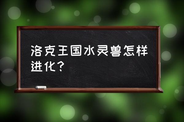 洛克王国水灵兽在哪 洛克王国水灵兽怎样进化？