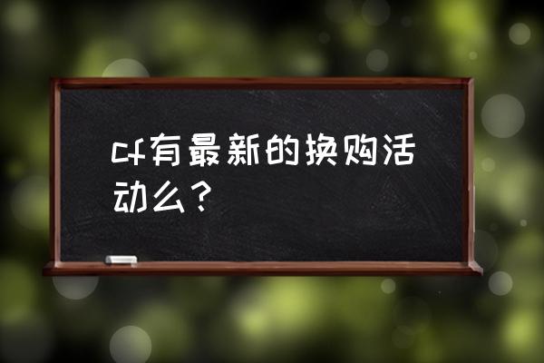 cf现在还有换购活动吗 cf有最新的换购活动么？