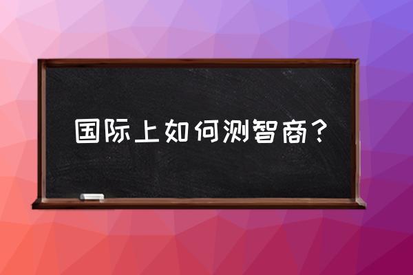 如何测智商 在哪里测 国际上如何测智商？