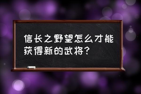 台服信长之野望ol 信长之野望怎么才能获得新的武将？