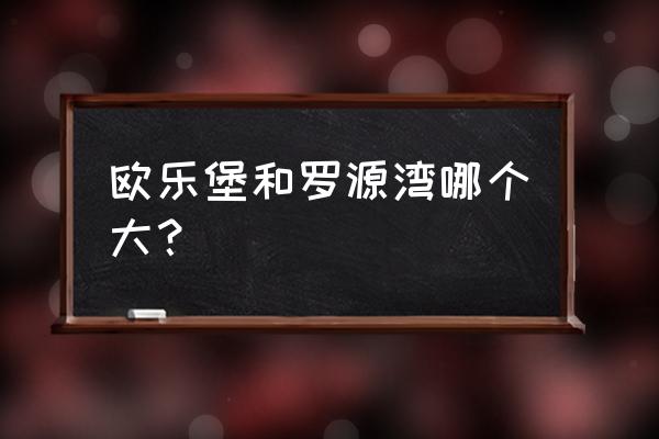 罗源湾信息综合 欧乐堡和罗源湾哪个大？