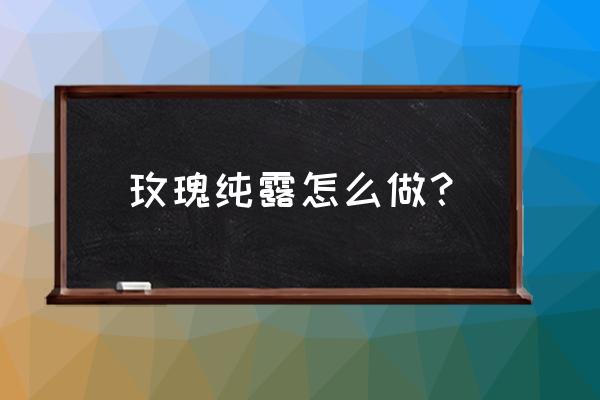 玫瑰纯露怎么制作方法 玫瑰纯露怎么做？