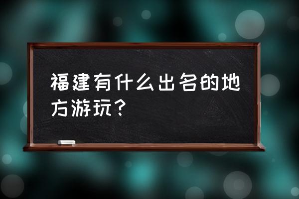 福建著名旅游景点 福建有什么出名的地方游玩？