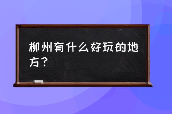 去柳州旅游应该去哪里好 柳州有什么好玩的地方？