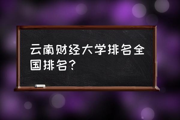 云南财大排名 云南财经大学排名全国排名？