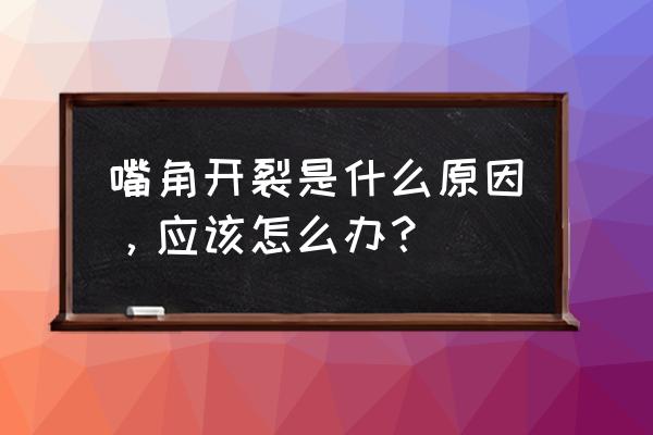 嘴角两边干裂 嘴角开裂是什么原因，应该怎么办？