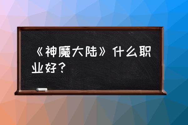 神魔大陆2什么职业最好 《神魔大陆》什么职业好？