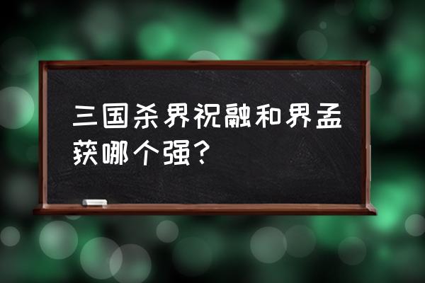 三国杀孟获强度 三国杀界祝融和界孟获哪个强？