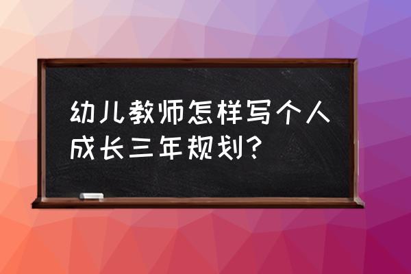 幼儿园教师个人成长计划 幼儿教师怎样写个人成长三年规划？