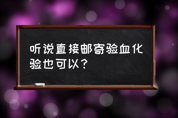 寄血验子正规化验单 听说直接邮寄验血化验也可以？