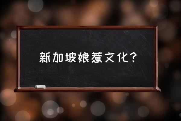 娘惹文化现在还有吗 新加坡娘惹文化？