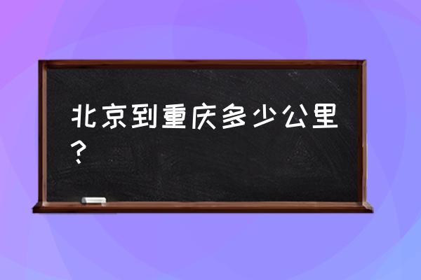 北京到重庆距离有多少公里 北京到重庆多少公里？