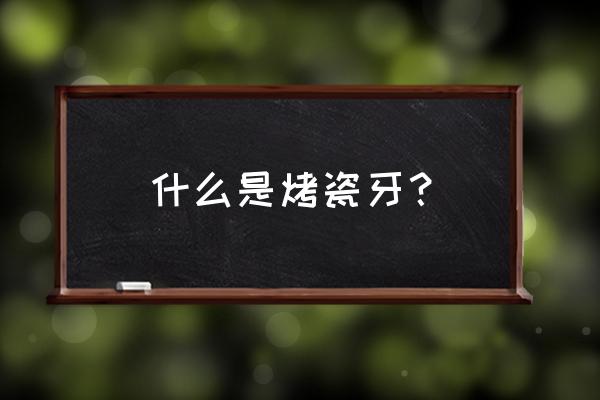 烤瓷牙是自己的牙吗 什么是烤瓷牙？