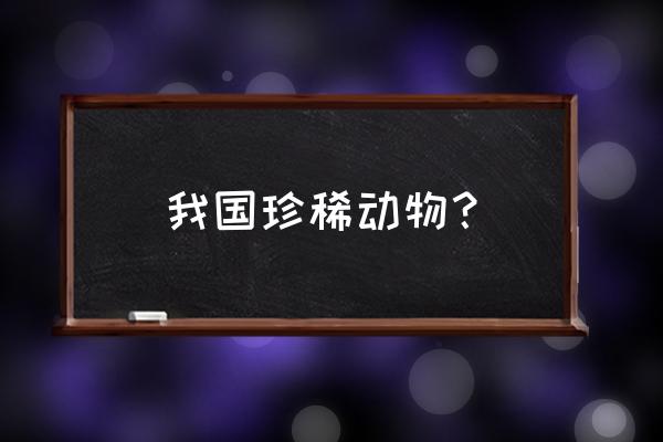 中国特有珍稀动物大全 我国珍稀动物？