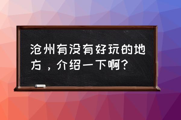 沧州十大景点 沧州有没有好玩的地方，介绍一下啊？