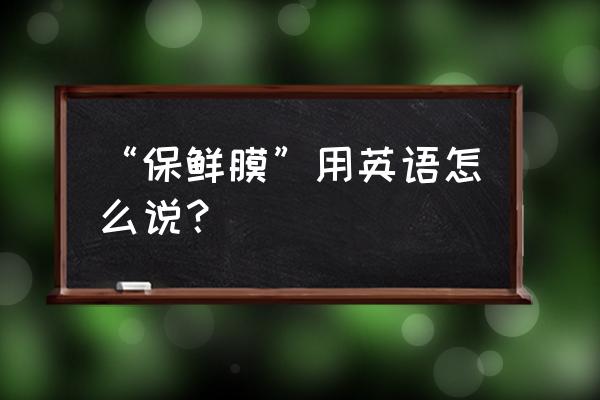 保鲜膜包裹英语 “保鲜膜”用英语怎么说？