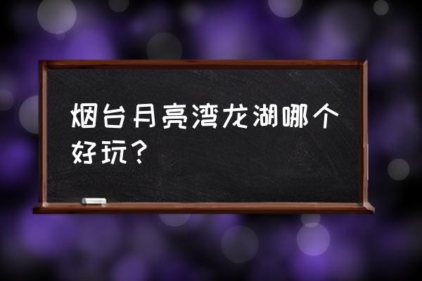 烟台月亮湾风景区介绍 烟台月亮湾龙湖哪个好玩？