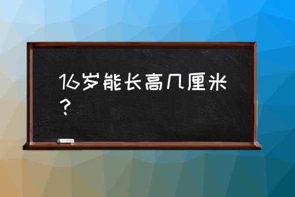 16岁长高10cm可能吗 16岁能长高几厘米？