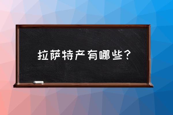 拉萨特产有哪些值得带 拉萨特产有哪些？