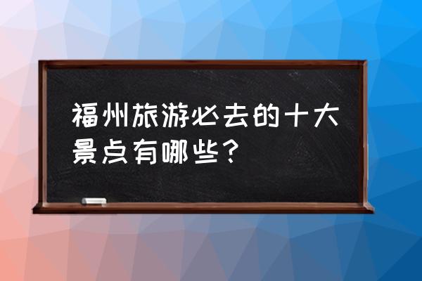 福州哪里好玩的景点推荐 福州旅游必去的十大景点有哪些？