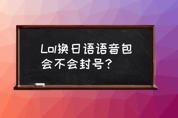 lol日服语音包2020 Lol换日语语音包会不会封号？