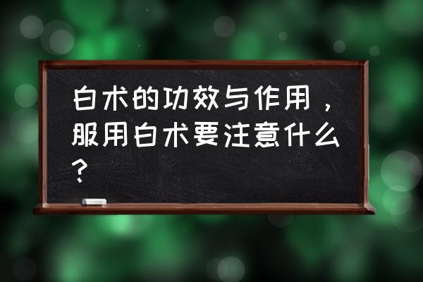 白术提取物的功效与作用 白术的功效与作用，服用白术要注意什么？