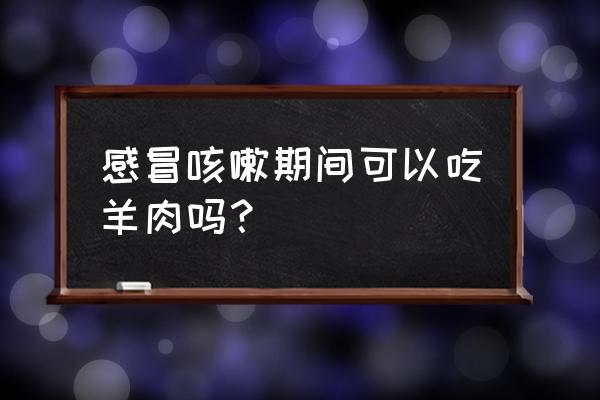 感冒有痰可以吃羊肉吗 感冒咳嗽期间可以吃羊肉吗？