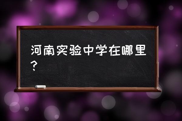 河南省实验中学地址详细 河南实验中学在哪里？