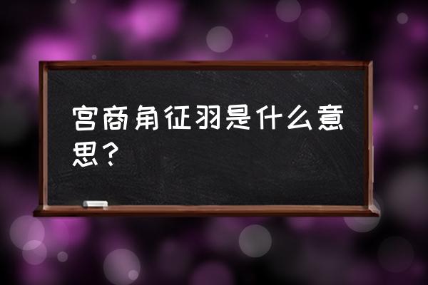 宫商角徵羽基本知识 宫商角征羽是什么意思？