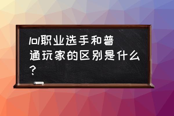 职业玩家和普通玩家 lol职业选手和普通玩家的区别是什么？