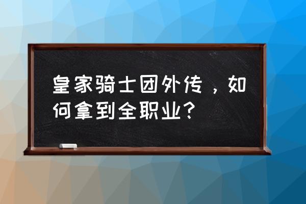 皇家骑士团外传全职业 皇家骑士团外传，如何拿到全职业？