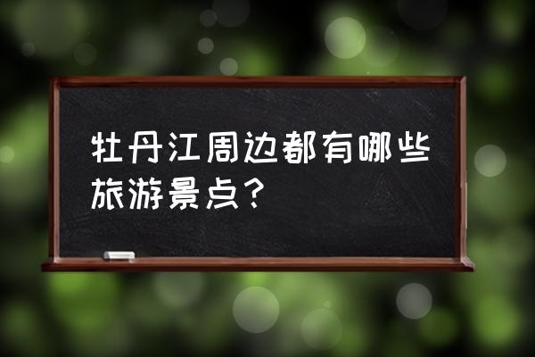 离牡丹江最近的景点 牡丹江周边都有哪些旅游景点？