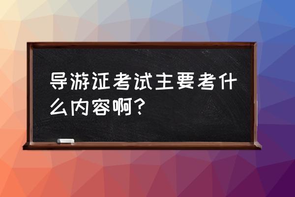 导游证考试内容 导游证考试主要考什么内容啊？