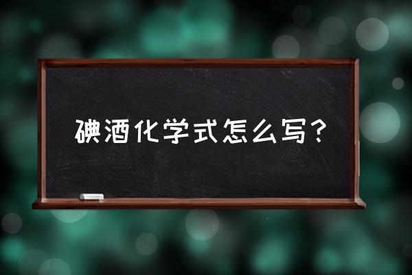 碘酒 酒精 的化学式 碘酒化学式怎么写？