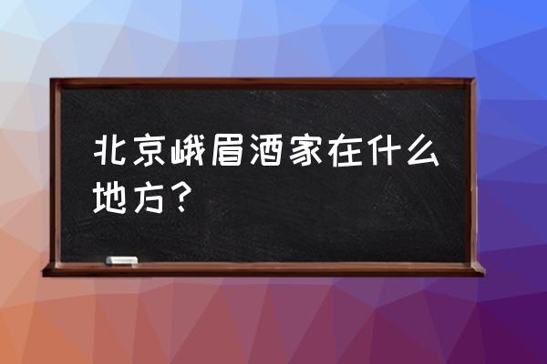 北京峨眉酒家 北京峨眉酒家在什么地方？