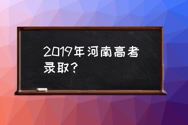 河南高招录取 2019年河南高考录取？