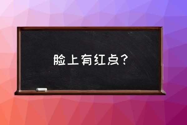 脸上起红点怎么回事 脸上有红点？