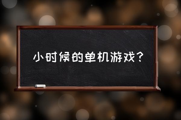 小时候的单机游戏 小时候的单机游戏？