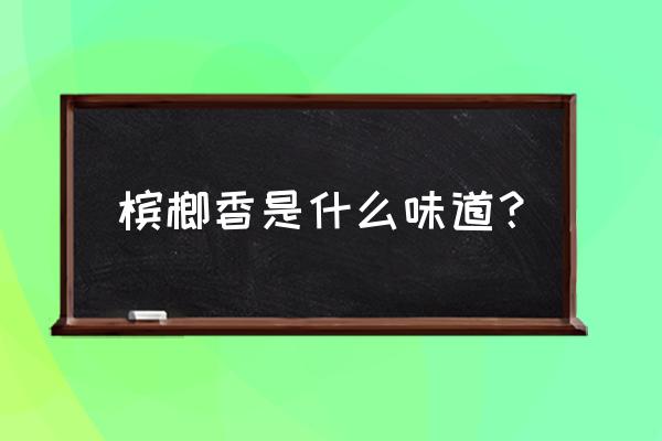 槟榔到底什么味道 槟榔香是什么味道？