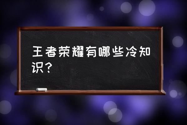 王者荣耀知识答题大全 王者荣耀有哪些冷知识？